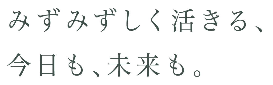 みずみずしく活きる、今日も未来も。